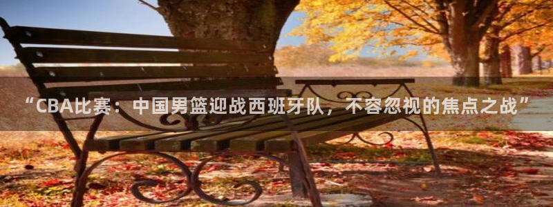 绿茵直播cba：“CBA比赛：中国男篮迎战西班牙队，不容忽视的焦点之战”